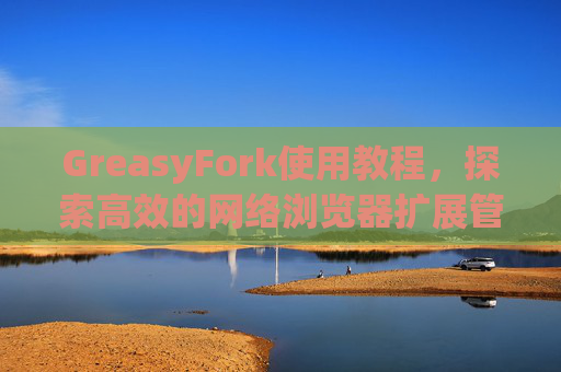 GreasyFork使用教程，探索高效的网络浏览器扩展管理体验